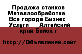 Продажа станков. Металлообработка. - Все города Бизнес » Услуги   . Алтайский край,Бийск г.